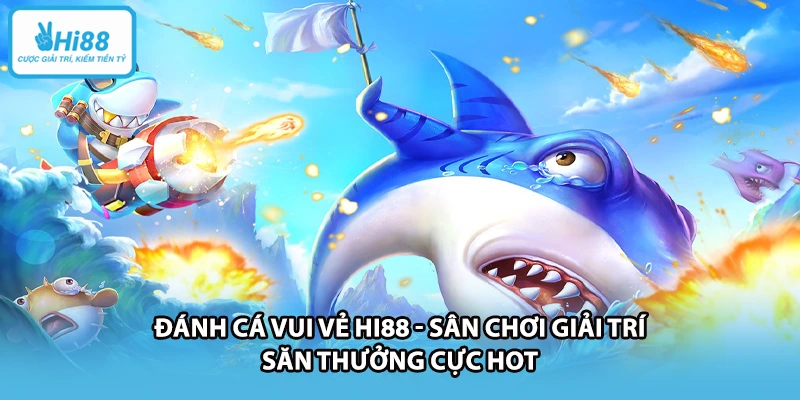 Đánh Cá Vui Vẻ HI88 - Sân Chơi Giải Trí Săn Thưởng Cực Hot