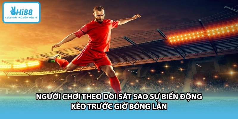 Người chơi theo dõi sát sao sự biến động kèo trước giờ bóng lăn